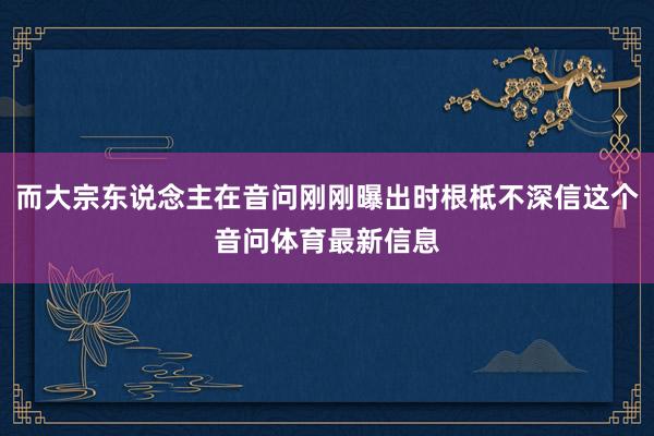 而大宗东说念主在音问刚刚曝出时根柢不深信这个音问体育最新信息