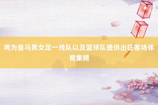 将为皇马男女足一线队以及篮球队提供出征客场体育集锦