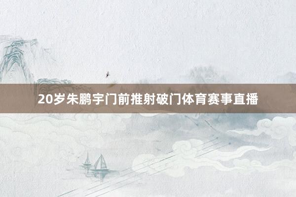 20岁朱鹏宇门前推射破门体育赛事直播
