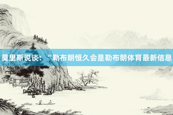 莫里斯说谈：“勒布朗恒久会是勒布朗体育最新信息