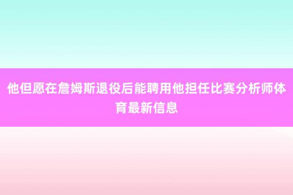 他但愿在詹姆斯退役后能聘用他担任比赛分析师体育最新信息