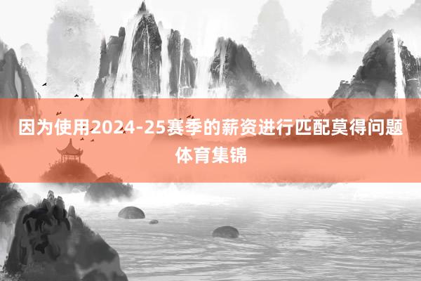 因为使用2024-25赛季的薪资进行匹配莫得问题体育集锦