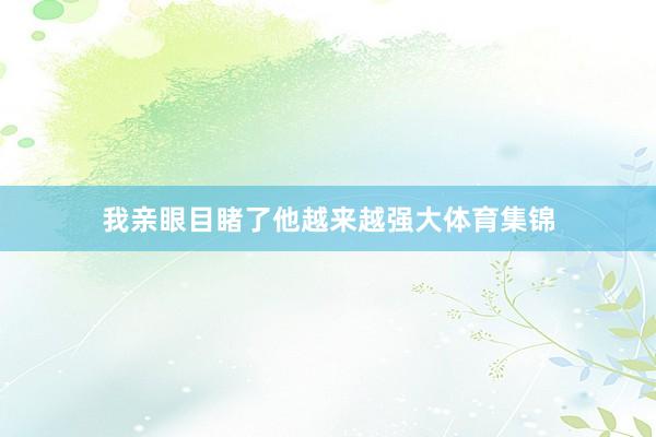 我亲眼目睹了他越来越强大体育集锦