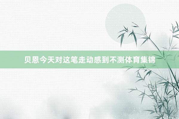 贝恩今天对这笔走动感到不测体育集锦