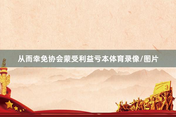 从而幸免协会蒙受利益亏本体育录像/图片