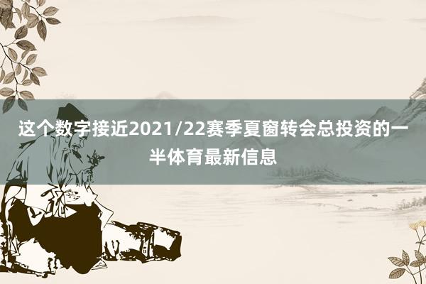这个数字接近2021/22赛季夏窗转会总投资的一半体育最新信息