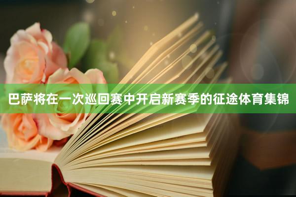 巴萨将在一次巡回赛中开启新赛季的征途体育集锦