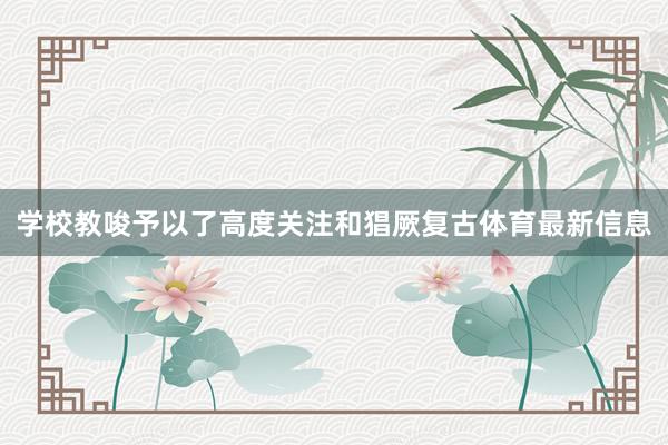 学校教唆予以了高度关注和猖厥复古体育最新信息