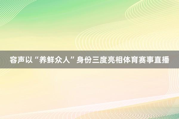 容声以“养鲜众人”身份三度亮相体育赛事直播