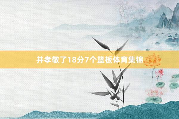 并孝敬了18分7个篮板体育集锦
