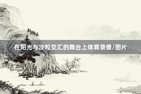 在阳光与沙粒交汇的舞台上体育录像/图片