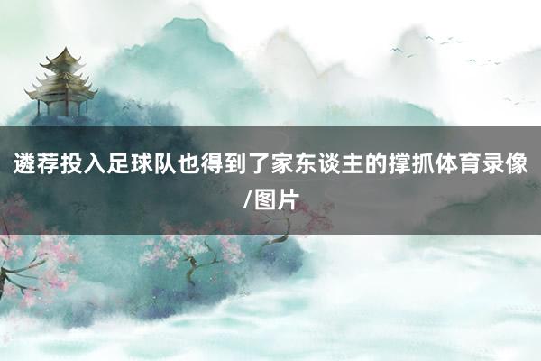 遴荐投入足球队也得到了家东谈主的撑抓体育录像/图片