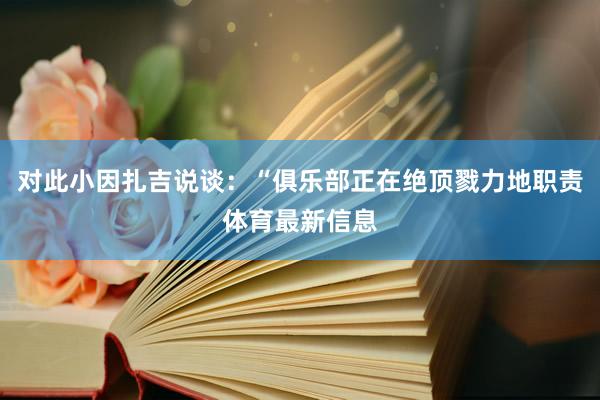 对此小因扎吉说谈：“俱乐部正在绝顶戮力地职责体育最新信息