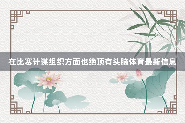 在比赛计谋组织方面也绝顶有头脑体育最新信息