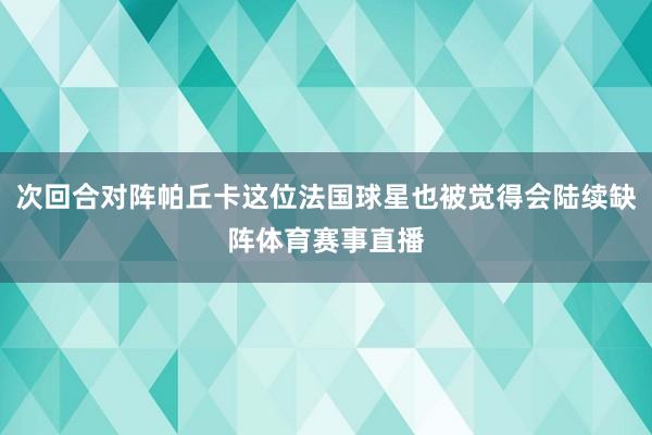次回合对阵帕丘卡这位法国球星也被觉得会陆续缺阵体育赛事直播