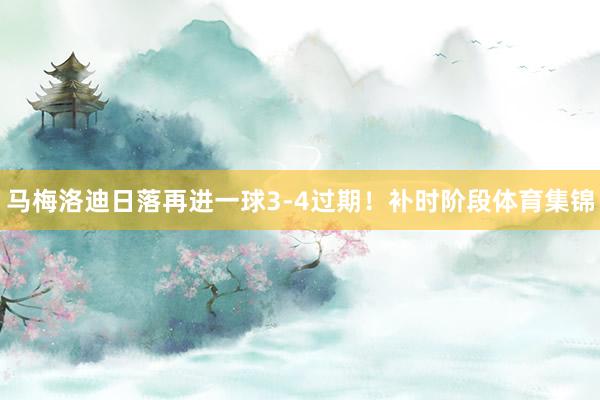 马梅洛迪日落再进一球3-4过期！补时阶段体育集锦
