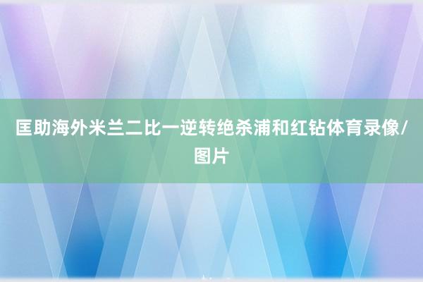匡助海外米兰二比一逆转绝杀浦和红钻体育录像/图片