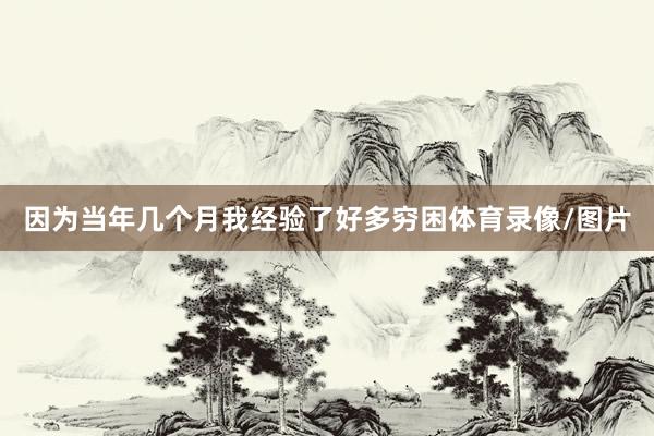 因为当年几个月我经验了好多穷困体育录像/图片