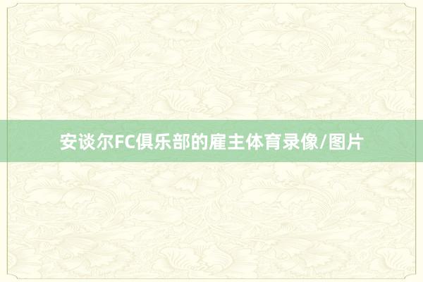 安谈尔FC俱乐部的雇主体育录像/图片