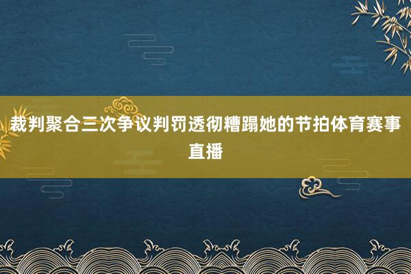 裁判聚合三次争议判罚透彻糟蹋她的节拍体育赛事直播