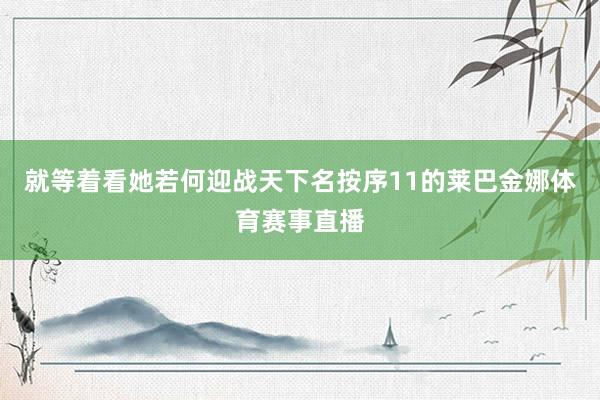 就等着看她若何迎战天下名按序11的莱巴金娜体育赛事直播
