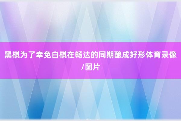 黑棋为了幸免白棋在畅达的同期酿成好形体育录像/图片
