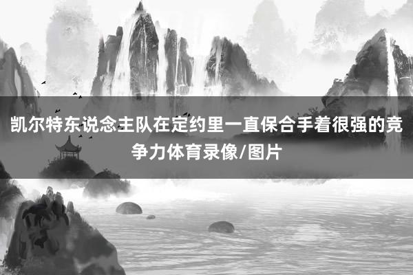 凯尔特东说念主队在定约里一直保合手着很强的竞争力体育录像/图片