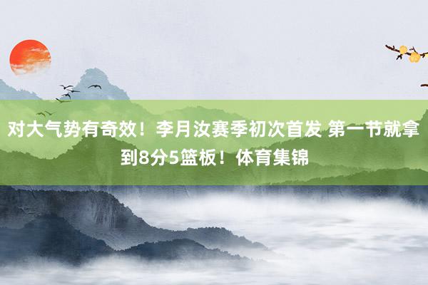 对大气势有奇效！李月汝赛季初次首发 第一节就拿到8分5篮板！体育集锦
