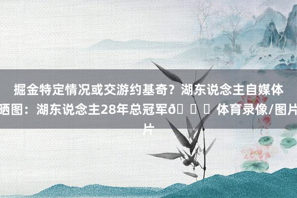 掘金特定情况或交游约基奇？湖东说念主自媒体晒图：湖东说念主28年总冠军👀体育录像
