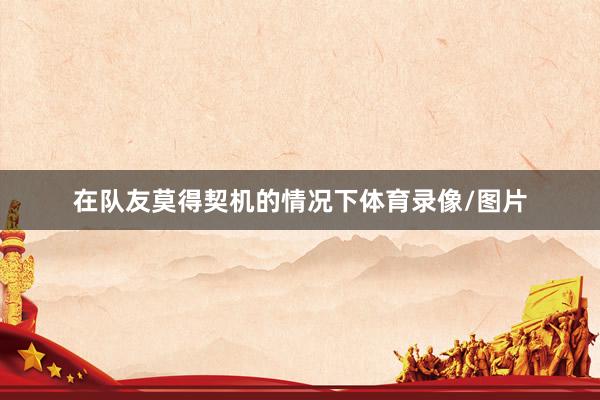 在队友莫得契机的情况下体育录像/图片