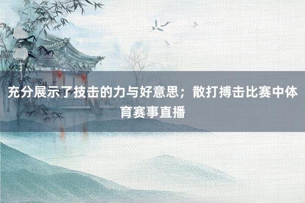 充分展示了技击的力与好意思；散打搏击比赛中体育赛事直播