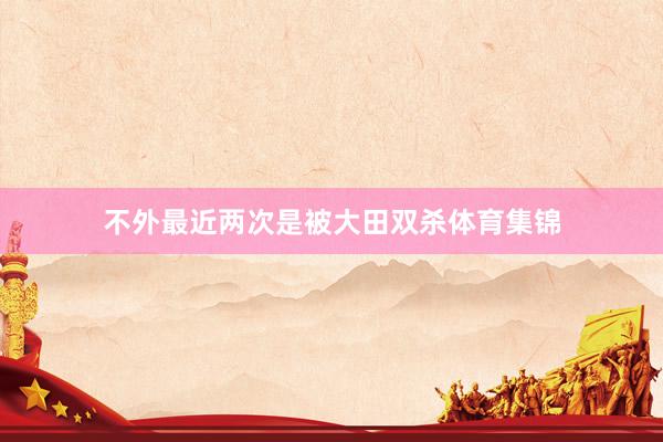 不外最近两次是被大田双杀体育集锦