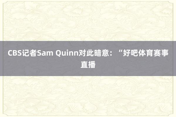 CBS记者Sam Quinn对此暗意：“好吧体育赛事直播