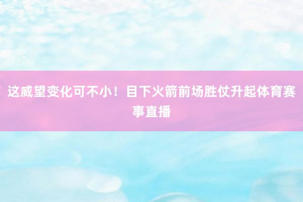 这威望变化可不小！目下火箭前场胜仗升起体育赛事直播