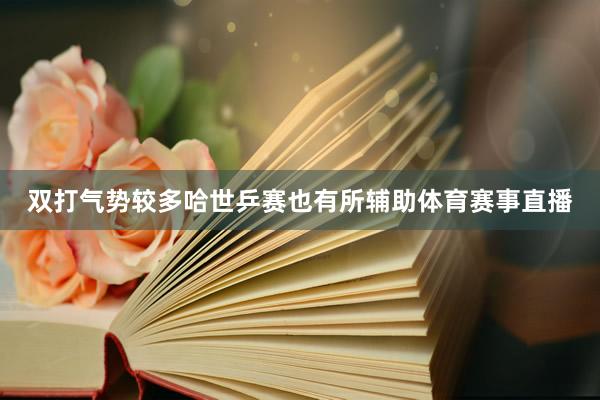 双打气势较多哈世乒赛也有所辅助体育赛事直播