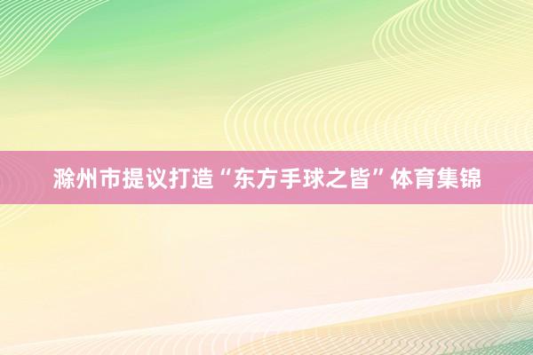 滁州市提议打造“东方手球之皆”体育集锦