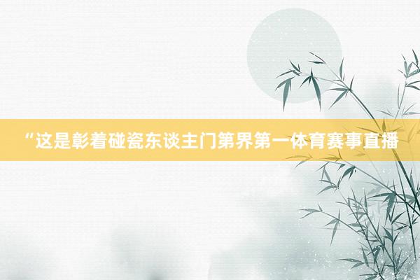 “这是彰着碰瓷东谈主门第界第一体育赛事直播