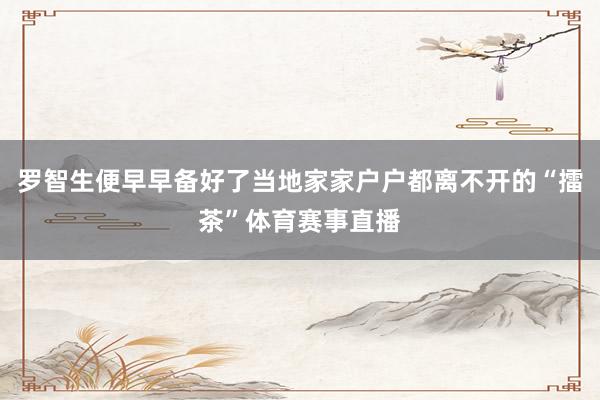 罗智生便早早备好了当地家家户户都离不开的“擂茶”体育赛事直播