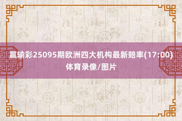 赢输彩25095期欧洲四大机构最新赔率(17:00)体育录像/图片