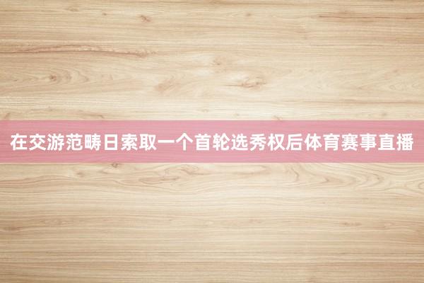 在交游范畴日索取一个首轮选秀权后体育赛事直播
