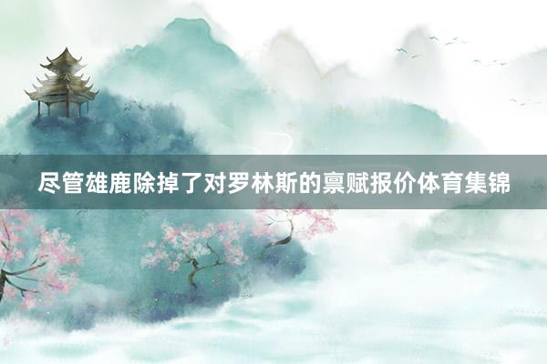 尽管雄鹿除掉了对罗林斯的禀赋报价体育集锦