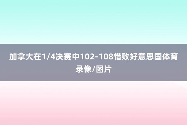 加拿大在1/4决赛中102-108惜败好意思国体育录像/图片