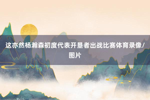 这亦然杨瀚森初度代表开垦者出战比赛体育录像/图片