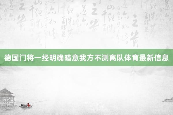 德国门将一经明确暗意我方不测离队体育最新信息