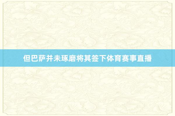 但巴萨并未琢磨将其签下体育赛事直播