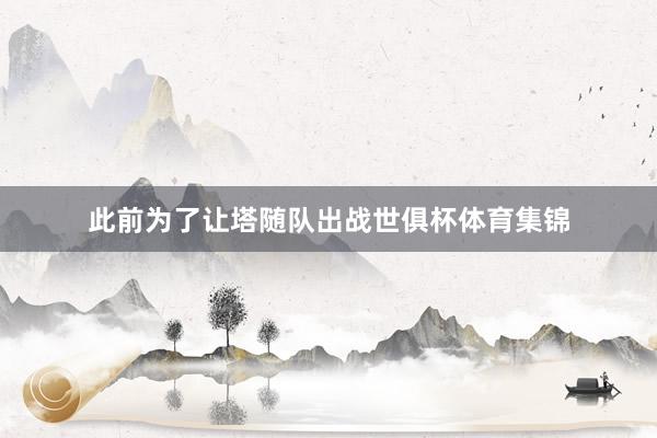 此前为了让塔随队出战世俱杯体育集锦