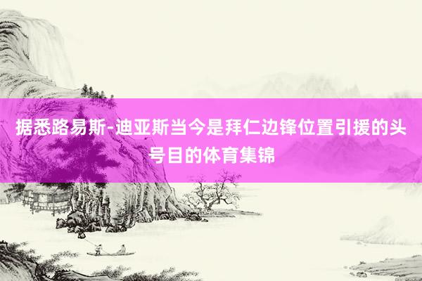 据悉路易斯-迪亚斯当今是拜仁边锋位置引援的头号目的体育集锦