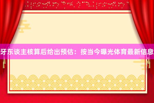 牙东谈主核算后给出预估：按当今曝光体育最新信息