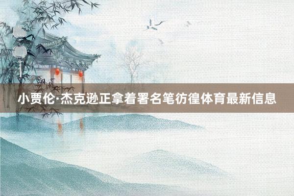 小贾伦·杰克逊正拿着署名笔彷徨体育最新信息
