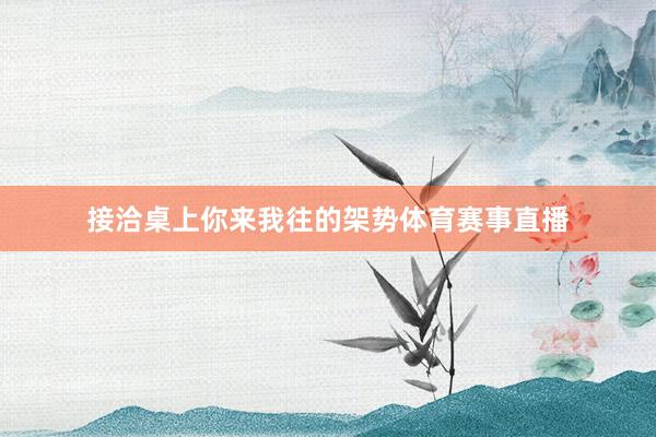 接洽桌上你来我往的架势体育赛事直播